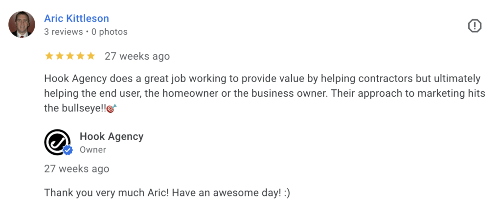 Google Review Aric Kittleson commends Hook Agency for delivering impactful marketing solutions tailored to construction contractors. Hook Agency Response Thank you, Aric! We appreciate your feedback. Have an outstanding day. *Note: Both user and business profile pictures, as well as timestamps, are displayed.*.